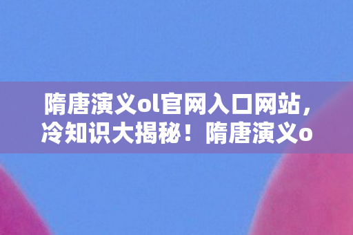 隋唐演义ol官网入口网站,冷知识大揭秘!隋唐演义ol颠覆认知,真相让你目瞪口呆! 隋唐演义ol官网入口网站,冷知识大揭秘!隋唐演义ol颠覆认知,真相让你目瞪口呆!
