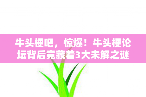 牛头梗吧,惊爆!牛头梗论坛背后竟藏着3大未解之谜,玩家集体泪目! 牛头梗吧,惊爆!牛头梗论坛背后竟藏着3大未解之谜,玩家集体泪目!