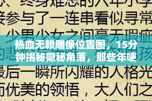 热血无赖雕像位置图,15分钟揭秘隐秘角落,那些年哽咽着找过的热血无赖雕像 热血无赖雕像位置图,15分钟揭秘隐秘角落,那些年哽咽着找过的热血无赖雕像