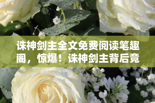诛神剑主背后竟藏3大未解之谜图片