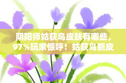 阴阳师姑获鸟皮肤有哪些,97%玩家惊呼!姑获鸟新皮肤多平台实测,手感竟差出银河系? 阴阳师姑获鸟皮肤有哪些,97%玩家惊呼!姑获鸟新皮肤多平台实测,手感竟差出银河系?