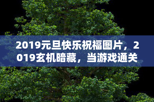 2019元旦快乐祝福图片,2019玄机暗藏,当游戏通关键卡在人生沉默的岔路口 2019元旦快乐祝福图片,2019玄机暗藏,当游戏通关键卡在人生沉默的岔路口