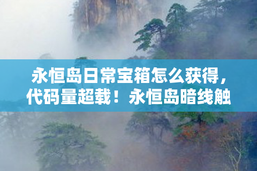 永恒岛日常宝箱怎么获得,代码量超载!永恒岛暗线触发头皮发麻的量子级宝箱革命 永恒岛日常宝箱怎么获得,代码量超载!永恒岛暗线触发头皮发麻的量子级宝箱革命