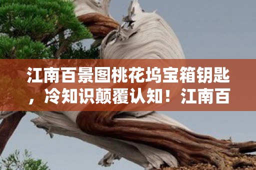 江南百景图桃花坞宝箱钥匙,冷知识颠覆认知!江南百景图桃花坞宝箱竟藏着目瞪口呆的秘密 江南百景图桃花坞宝箱钥匙,冷知识颠覆认知!江南百景图桃花坞宝箱竟藏着目瞪口呆的秘密