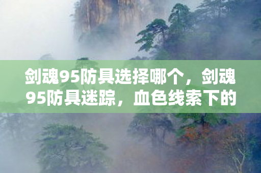 剑魂95防具选择哪个,剑魂95防具迷踪,血色线索下的悬案,毛骨悚然真相待揭 剑魂95防具选择哪个,剑魂95防具迷踪,血色线索下的悬案,毛骨悚然真相待揭