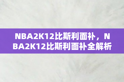 NBA2K12比斯利面补,NBA2K12比斯利面补全解析,3大心得+5大避坑指南,打造专属球星脸! NBA2K12比斯利面补,NBA2K12比斯利面补全解析,3大心得+5大避坑指南,打造专属球星脸!