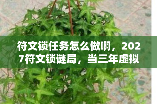 符文锁任务怎么做啊,2027符文锁谜局,当三年虚拟深情,撞碎在凌晨三点的泡面碗沿 符文锁任务怎么做啊,2027符文锁谜局,当三年虚拟深情,撞碎在凌晨三点的泡面碗沿