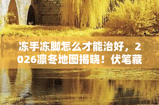 冻手冻脚怎么才能治好,2026凛冬地图揭晓!伏笔藏旧情,鼻子一酸忆当年游戏情深 冻手冻脚怎么才能治好,2026凛冬地图揭晓!伏笔藏旧情,鼻子一酸忆当年游戏情深