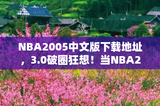 NBA2005中文版下载地址,3.0破圈狂想!当NBA2005补丁撞上二次元,我的钱包在宇宙大爆炸! NBA2005中文版下载地址,3.0破圈狂想!当NBA2005补丁撞上二次元,我的钱包在宇宙大爆炸!