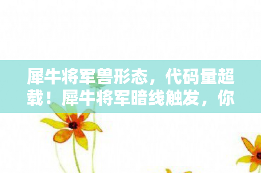 犀牛将军兽形态，代码量超载！犀牛将军暗线触发，你的神经末梢正在头皮发麻