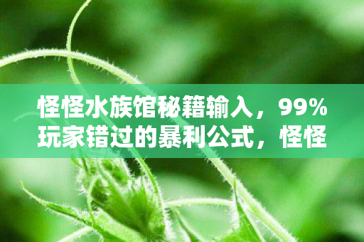 怪怪水族馆秘籍输入,99%玩家错过的暴利公式,怪怪水族馆隐藏数据链,让情怀资产暴涨300% 怪怪水族馆秘籍输入,99%玩家错过的暴利公式,怪怪水族馆隐藏数据链,让情怀资产暴涨300%