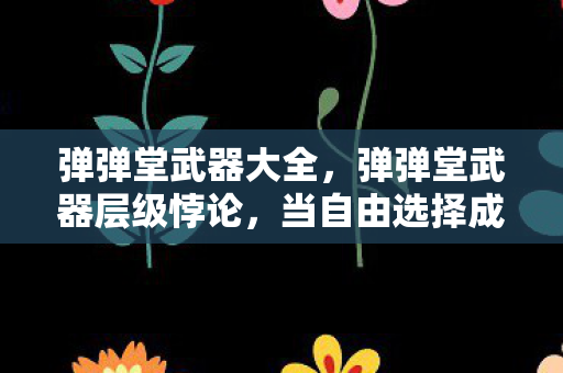 弹弹堂武器大全，弹弹堂武器层级悖论，当自由选择成为灵魂震颤的命运枷锁
