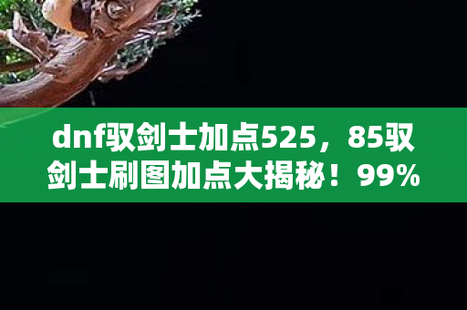 dnf驭剑士加点525,85驭剑士刷图加点大揭秘!99%玩家不知的隐藏杀招! dnf驭剑士加点525,85驭剑士刷图加点大揭秘!99%玩家不知的隐藏杀招!