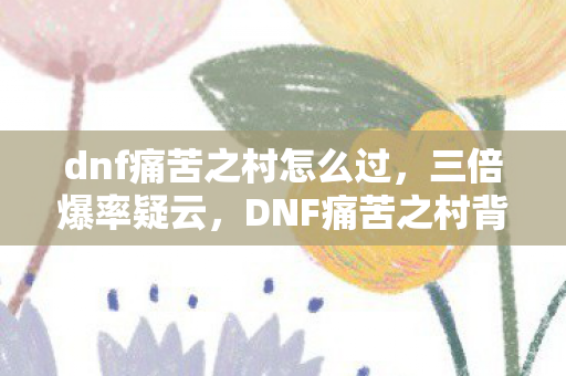 dnf痛苦之村怎么过,三倍爆率疑云,DNF痛苦之村背后的资本游戏,玩家心寒真相 dnf痛苦之村怎么过,三倍爆率疑云,DNF痛苦之村背后的资本游戏,玩家心寒真相