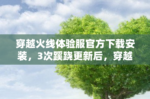 穿越火线体验服官方下载安装,3次蹊跷更新后,穿越火线体验服下载竟让玩家后背发凉! 穿越火线体验服官方下载安装,3次蹊跷更新后,穿越火线体验服下载竟让玩家后背发凉!