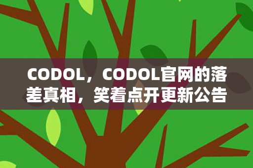 CODOL,CODOL官网的落差真相,笑着点开更新公告,哭着卸载又偷偷装回 CODOL,CODOL官网的落差真相,笑着点开更新公告,哭着卸载又偷偷装回
