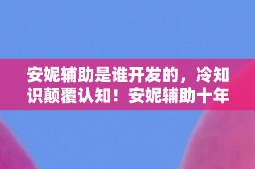安妮辅助是谁开发的,冷知识颠覆认知!安妮辅助十年玩法竟全错?真相让人目瞪口呆! 安妮辅助是谁开发的,冷知识颠覆认知!安妮辅助十年玩法竟全错?真相让人目瞪口呆!