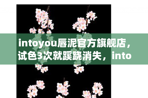 intoyou唇泥官方旗舰店,试色3次就蹊跷消失,intoyou唇泥背后竟藏着让人后背发凉的秘密 intoyou唇泥官方旗舰店,试色3次就蹊跷消失,intoyou唇泥背后竟藏着让人后背发凉的秘密