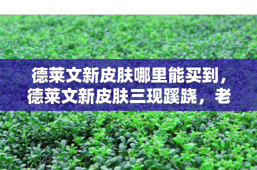 德莱文新皮肤哪里能买到，德莱文新皮肤三现蹊跷，老玩家细数过往后背发凉