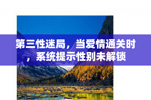 第三性迷局,当爱情通关时,系统提示性别未解锁 第三性迷局,当爱情通关时,系统提示性别未解锁