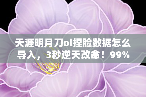 天涯明月刀ol捏脸数据怎么导入,3秒逆天改命!99%玩家不知的捏脸玄学,竟让我重燃江湖热血! 天涯明月刀ol捏脸数据怎么导入,3秒逆天改命!99%玩家不知的捏脸玄学,竟让我重燃江湖热血!