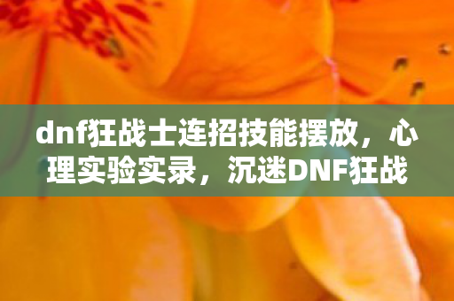 dnf狂战士连招技能摆放,心理实验实录,沉迷DNF狂战士连招六年,细思极恐的自我麻醉 dnf狂战士连招技能摆放,心理实验实录,沉迷DNF狂战士连招六年,细思极恐的自我麻醉