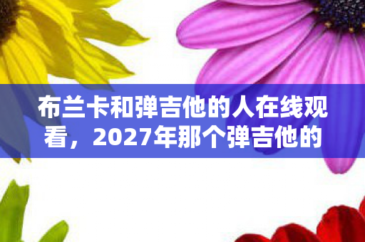 2027年那个弹吉他的布兰卡图片