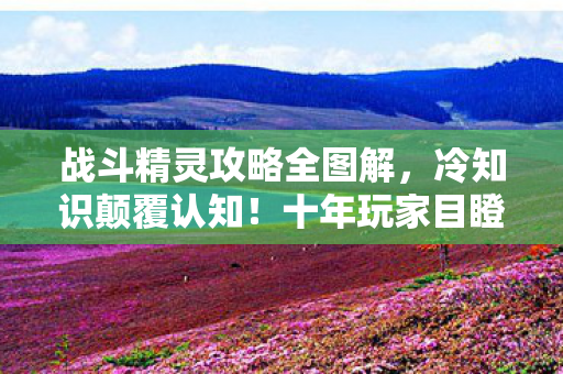 战斗精灵攻略全图解,冷知识颠覆认知!十年玩家目瞪口呆,原来我根本不会抓精灵 战斗精灵攻略全图解,冷知识颠覆认知!十年玩家目瞪口呆,原来我根本不会抓精灵