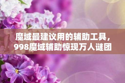 魔域最建议用的辅助工具,998魔域辅助惊现万人谜团,氪金大佬、肝帝、休闲党集体破防! 魔域最建议用的辅助工具,998魔域辅助惊现万人谜团,氪金大佬、肝帝、休闲党集体破防!