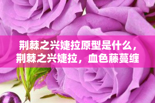 荆棘之兴婕拉原型是什么图片