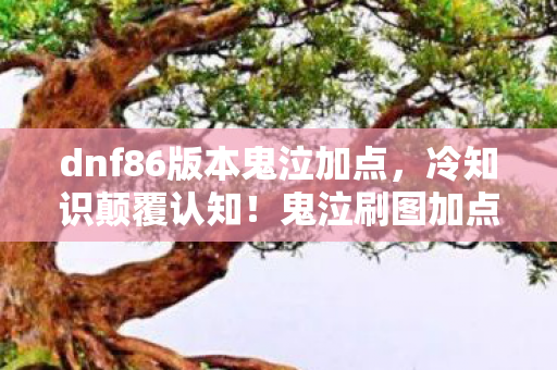 dnf86版本鬼泣加点,冷知识颠覆认知!鬼泣刷图加点暗藏目瞪口呆的拆弹级玄机 dnf86版本鬼泣加点,冷知识颠覆认知!鬼泣刷图加点暗藏目瞪口呆的拆弹级玄机