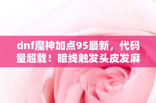 dnf魔神加点95最新，代码量超载！暗线触发头皮发麻的量子化刷图革命