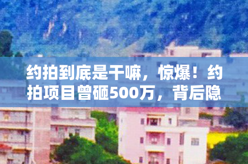 约拍到底是干嘛，惊爆！约拍项目曾砸500万，背后隐情曝光，结果让人吓一跳！