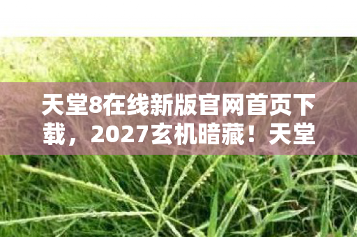 天堂8在线新版官网首页下载,2027玄机暗藏!天堂8在线最新版,沉默中藏着怎样的命运回响? 天堂8在线新版官网首页下载,2027玄机暗藏!天堂8在线最新版,沉默中藏着怎样的命运回响?