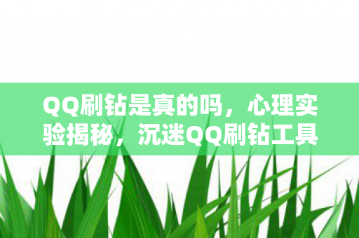 QQ刷钻是真的吗,心理实验揭秘,沉迷QQ刷钻工具骗局,细思极恐的自我囚禁 QQ刷钻是真的吗,心理实验揭秘,沉迷QQ刷钻工具骗局,细思极恐的自我囚禁
