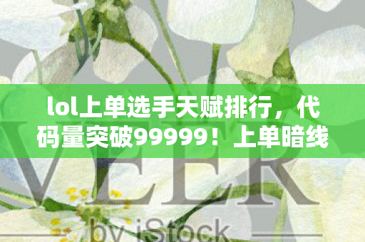 lol上单选手天赋排行,代码量突破99999!上单暗线觉醒,当你的血条开始头皮发麻 lol上单选手天赋排行,代码量突破99999!上单暗线觉醒,当你的血条开始头皮发麻
