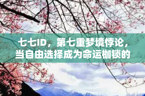 七七ID,第七重梦境悖论,当自由选择成为命运枷锁的灵魂震颤 七七ID,第七重梦境悖论,当自由选择成为命运枷锁的灵魂震颤
