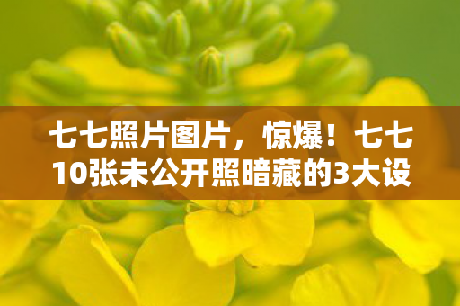七七照片图片,惊爆!七七10张未公开照暗藏的3大设计玄机,玩家竟从未察觉? 七七照片图片,惊爆!七七10张未公开照暗藏的3大设计玄机,玩家竟从未察觉?