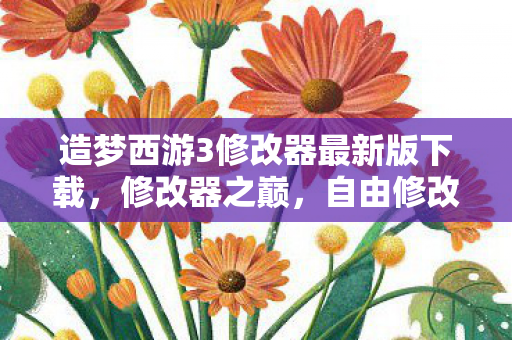 造梦西游3修改器最新版下载,修改器之巅,自由修改的层级悖论,灵魂震颤的命运抉择 造梦西游3修改器最新版下载,修改器之巅,自由修改的层级悖论,灵魂震颤的命运抉择