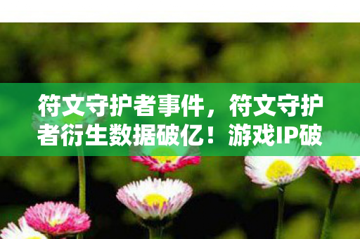 符文守护者事件,符文守护者衍生数据破亿!游戏IP破圈玩转音乐综艺与时尚秀场 符文守护者事件,符文守护者衍生数据破亿!游戏IP破圈玩转音乐综艺与时尚秀场