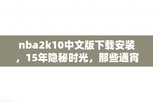 nba2k10中文版下载安装,15年隐秘时光,那些通宵哽咽的夜晚,2K10的存档还在转吗? nba2k10中文版下载安装,15年隐秘时光,那些通宵哽咽的夜晚,2K10的存档还在转吗?