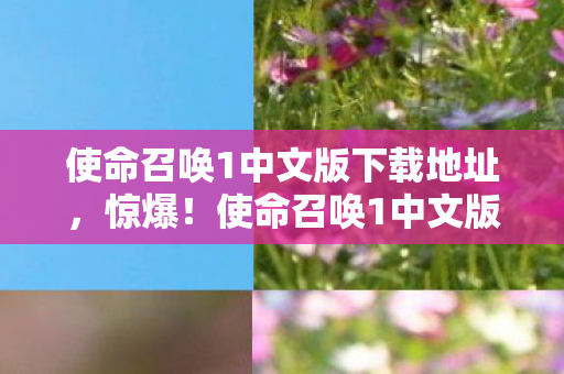 使命召唤1中文版下载地址，惊爆！使命召唤1中文版背后竟藏着3个颠覆认知的秘密！