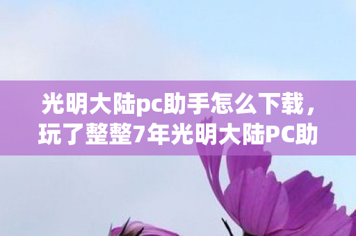 光明大陆pc助手怎么下载,玩了整整7年光明大陆PC助手,这3大抉择让我夜不能寐! 光明大陆pc助手怎么下载,玩了整整7年光明大陆PC助手,这3大抉择让我夜不能寐!