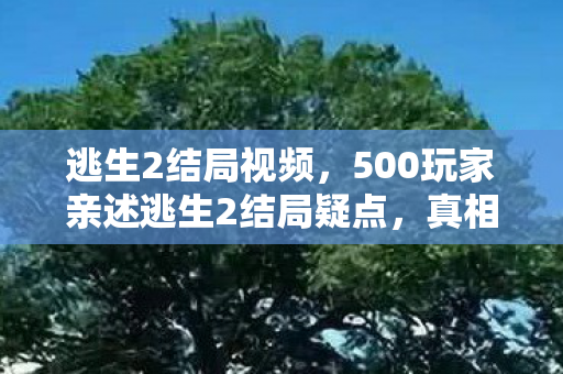 逃生2结局视频,500玩家亲述逃生2结局疑点,真相揭晓那一刻绷不住了! 逃生2结局视频,500玩家亲述逃生2结局疑点,真相揭晓那一刻绷不住了!