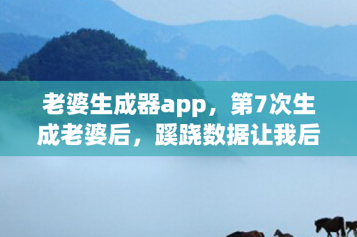 老婆生成器app,第7次生成老婆后,蹊跷数据让我后背发凉,这根本不是游戏! 老婆生成器app,第7次生成老婆后,蹊跷数据让我后背发凉,这根本不是游戏!