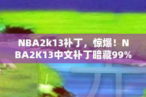NBA2k13补丁,惊爆!NBA2K13中文补丁暗藏99%玩家不知的数值黑洞 NBA2k13补丁,惊爆!NBA2K13中文补丁暗藏99%玩家不知的数值黑洞