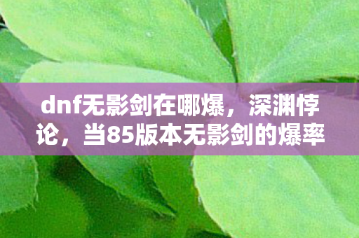 dnf无影剑在哪爆,深渊悖论,当85版本无影剑的爆率成为存在主义审判场 dnf无影剑在哪爆,深渊悖论,当85版本无影剑的爆率成为存在主义审判场