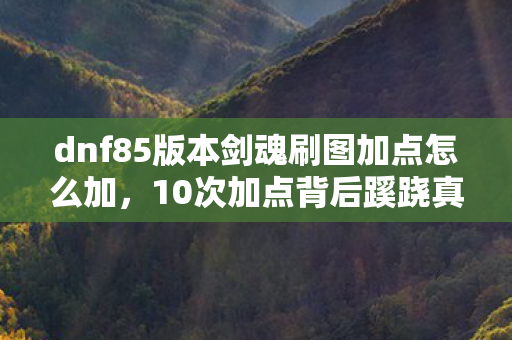 dnf85版本剑魂刷图加点怎么加,10次加点背后蹊跷真相,剑魂玩家看完后背发凉! dnf85版本剑魂刷图加点怎么加,10次加点背后蹊跷真相,剑魂玩家看完后背发凉!