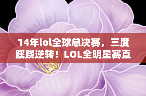 14年lol全球总决赛,三度蹊跷逆转!LOL全明星赛直播背后,真相让人后背发凉 14年lol全球总决赛,三度蹊跷逆转!LOL全明星赛直播背后,真相让人后背发凉