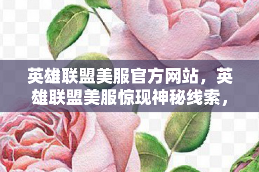 英雄联盟美服官方网站,英雄联盟美服惊现神秘线索,悬案背后,毛骨悚然真相待解 英雄联盟美服官方网站,英雄联盟美服惊现神秘线索,悬案背后,毛骨悚然真相待解